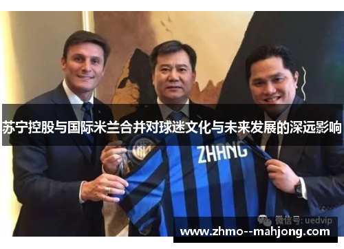 苏宁控股与国际米兰合并对球迷文化与未来发展的深远影响 苏宁控股与国际米兰合并对球迷文化与未来发展的深远影响