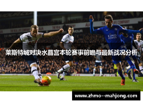 莱斯特城对决水晶宫本轮赛事前瞻与最新战况分析 莱斯特城对决水晶宫本轮赛事前瞻与最新战况分析