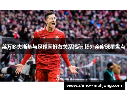 莱万多夫斯基与足球圈好友关系揭秘 场外亲密球星盘点 莱万多夫斯基与足球圈好友关系揭秘 场外亲密球星盘点