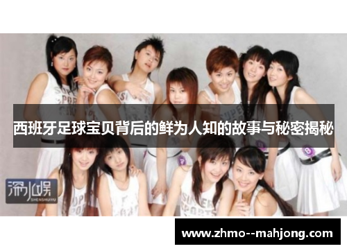 西班牙足球宝贝背后的鲜为人知的故事与秘密揭秘