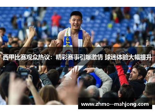 西甲比赛观众热议:精彩赛事引爆激情 球迷体验大幅提升 西甲比赛观众热议:精彩赛事引爆激情 球迷体验大幅提升
