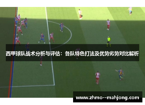 西甲球队战术分析与评估：各队特色打法及优势劣势对比解析