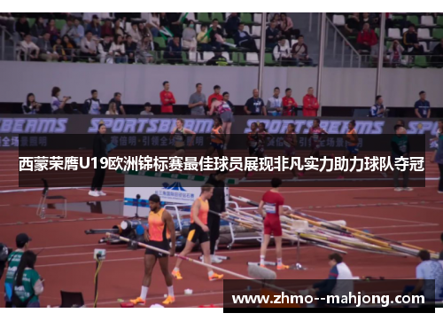 西蒙荣膺U19欧洲锦标赛最佳球员展现非凡实力助力球队夺冠