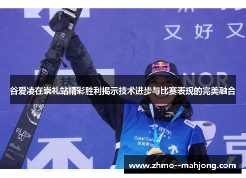 谷爱凌在崇礼站精彩胜利揭示技术进步与比赛表现的完美融合