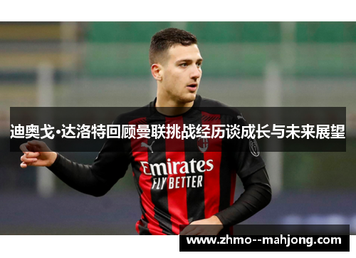 迪奥戈·达洛特回顾曼联挑战经历谈成长与未来展望 迪奥戈·达洛特回顾曼联挑战经历谈成长与未来展望