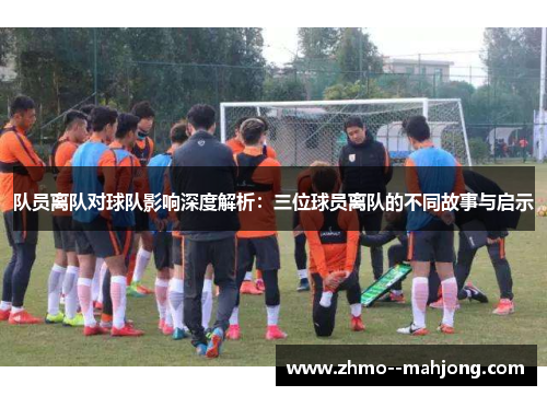 队员离队对球队影响深度解析：三位球员离队的不同故事与启示