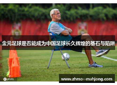 金元足球是否能成为中国足球长久辉煌的基石与陷阱 金元足球是否能成为中国足球长久辉煌的基石与陷阱