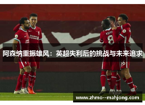 阿森纳重振雄风：英超失利后的挑战与未来追求