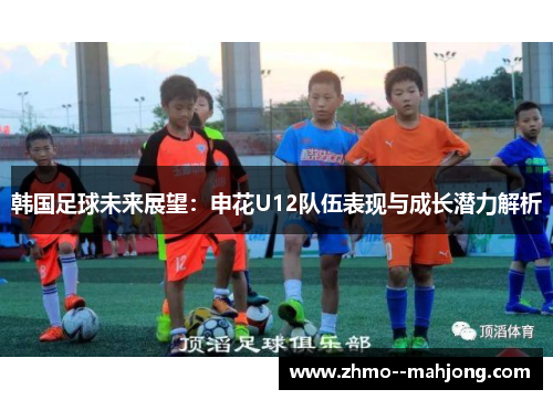 韩国足球未来展望:申花U12队伍表现与成长潜力解析 韩国足球未来展望:申花U12队伍表现与成长潜力解析