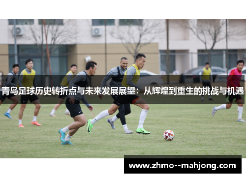 青岛足球历史转折点与未来发展展望：从辉煌到重生的挑战与机遇