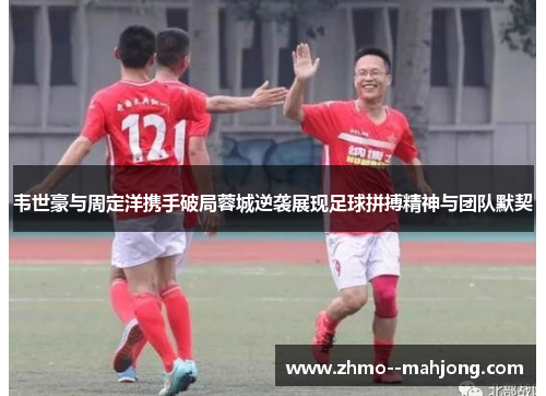 韦世豪与周定洋携手破局蓉城逆袭展现足球拼搏精神与团队默契
