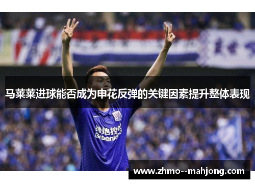 马莱莱进球能否成为申花反弹的关键因素提升整体表现 马莱莱进球能否成为申花反弹的关键因素提升整体表现