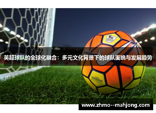 英超球队的全球化融合：多元文化背景下的球队面貌与发展趋势