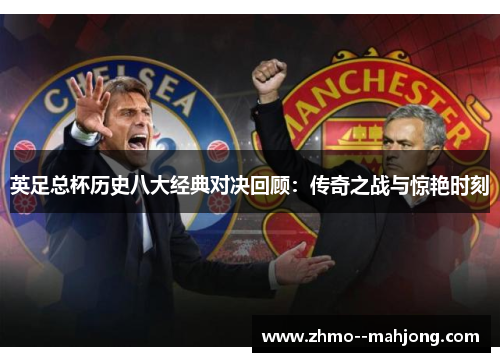 英足总杯历史八大经典对决回顾:传奇之战与惊艳时刻 英足总杯历史八大经典对决回顾:传奇之战与惊艳时刻