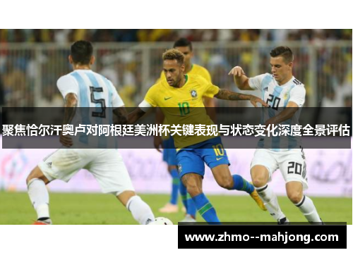 聚焦恰尔汗奥卢对阿根廷美洲杯关键表现与状态变化深度全景评估