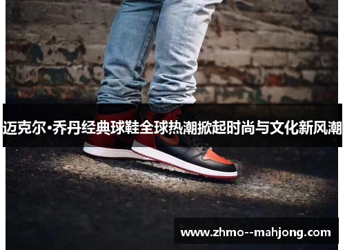 迈克尔·乔丹经典球鞋全球热潮掀起时尚与文化新风潮