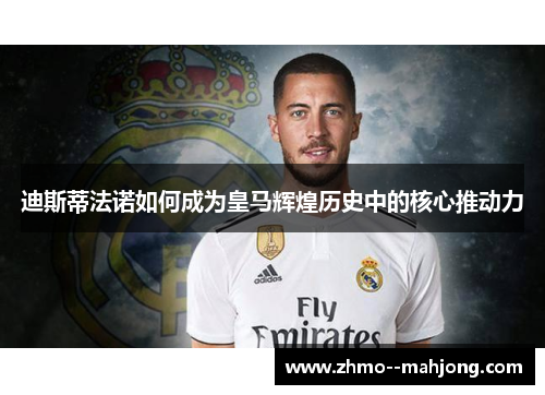 迪斯蒂法诺如何成为皇马辉煌历史中的核心推动力