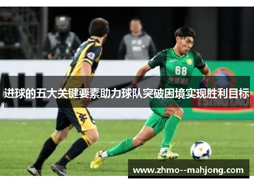 进球的五大关键要素助力球队突破困境实现胜利目标