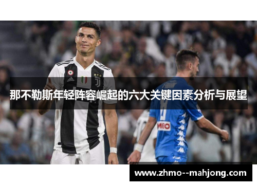 那不勒斯年轻阵容崛起的六大关键因素分析与展望 那不勒斯年轻阵容崛起的六大关键因素分析与展望