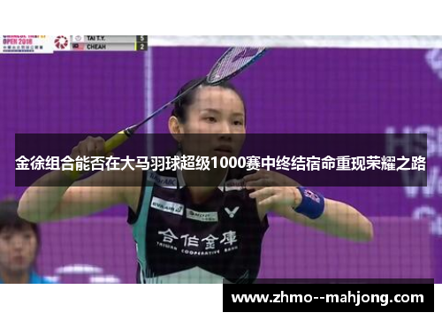金徐组合能否在大马羽球超级1000赛中终结宿命重现荣耀之路 金徐组合能否在大马羽球超级1000赛中终结宿命重现荣耀之路