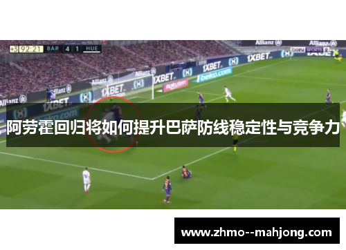 阿劳霍回归将如何提升巴萨防线稳定性与竞争力 阿劳霍回归将如何提升巴萨防线稳定性与竞争力