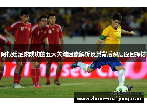 阿根廷足球成功的五大关键因素解析及其背后深层原因探讨