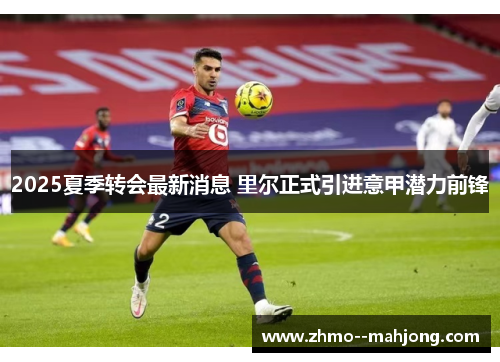 2025夏季转会最新消息 里尔正式引进意甲潜力前锋