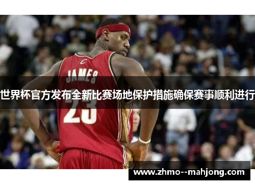 世界杯官方发布全新比赛场地保护措施确保赛事顺利进行