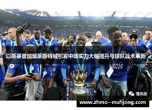 以斯基普加盟莱斯特城引发中场实力大幅提升与球队战术革新