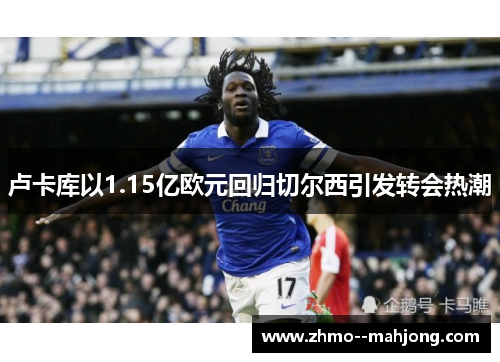 卢卡库以1.15亿欧元回归切尔西引发转会热潮