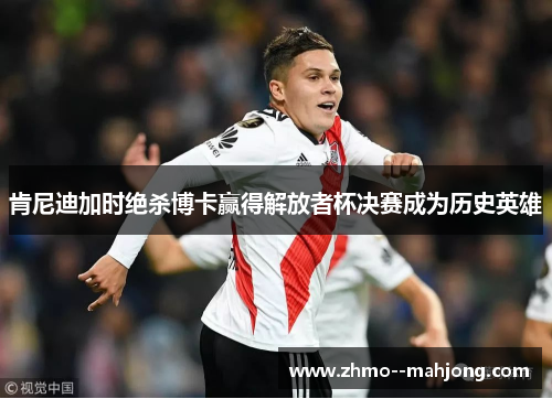 肯尼迪加时绝杀博卡赢得解放者杯决赛成为历史英雄 肯尼迪加时绝杀博卡赢得解放者杯决赛成为历史英雄