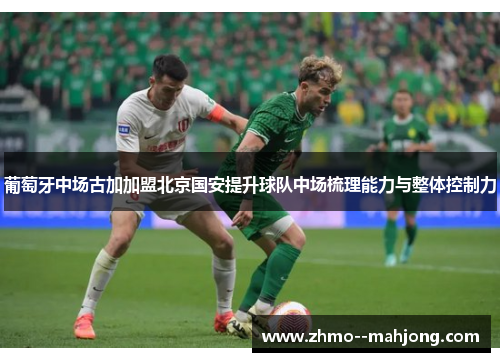 葡萄牙中场古加加盟北京国安提升球队中场梳理能力与整体控制力