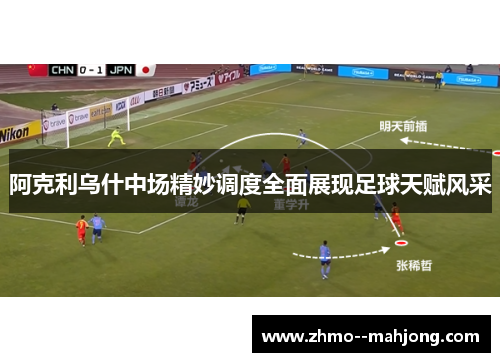 阿克利乌什中场精妙调度全面展现足球天赋风采 阿克利乌什中场精妙调度全面展现足球天赋风采