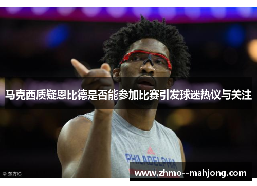 马克西质疑恩比德是否能参加比赛引发球迷热议与关注