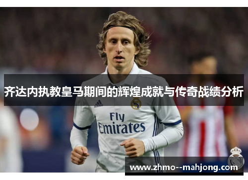 齐达内执教皇马期间的辉煌成就与传奇战绩分析