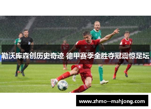 勒沃库森创历史奇迹 德甲赛季全胜夺冠震惊足坛