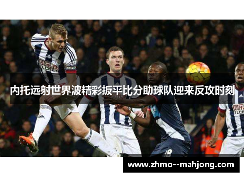 内托远射世界波精彩扳平比分助球队迎来反攻时刻