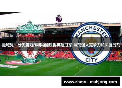 曼城凭一分优势力压利物浦赢得英超冠军 展现强大竞争力和决胜时刻 曼城凭一分优势力压利物浦赢得英超冠军 展现强大竞争力和决胜时刻