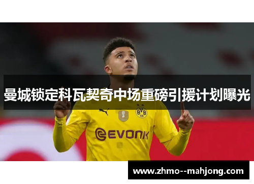 曼城锁定科瓦契奇中场重磅引援计划曝光 曼城锁定科瓦契奇中场重磅引援计划曝光