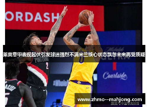 莱奥意甲表现起伏引发球迷强烈不满米兰核心状态飘忽未来再受质疑