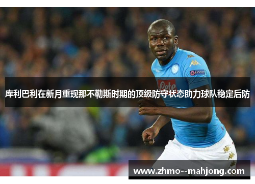 库利巴利在新月重现那不勒斯时期的顶级防守状态助力球队稳定后防 库利巴利在新月重现那不勒斯时期的顶级防守状态助力球队稳定后防