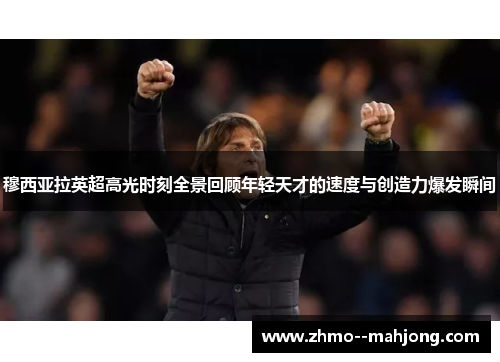 穆西亚拉英超高光时刻全景回顾年轻天才的速度与创造力爆发瞬间 穆西亚拉英超高光时刻全景回顾年轻天才的速度与创造力爆发瞬间