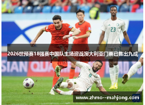 2026世预赛18强赛中国队主场迎战澳大利亚门票已售出九成 2026世预赛18强赛中国队主场迎战澳大利亚门票已售出九成