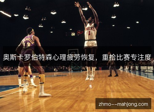 奥斯卡罗伯特森心理疲劳恢复,重拾比赛专注度 奥斯卡罗伯特森心理疲劳恢复,重拾比赛专注度