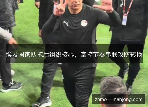 埃及国家队拖后组织核心,掌控节奏串联攻防转换 埃及国家队拖后组织核心,掌控节奏串联攻防转换