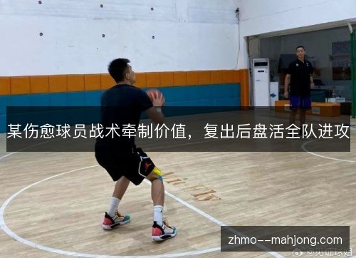 某伤愈球员战术牵制价值,复出后盘活全队进攻 某伤愈球员战术牵制价值,复出后盘活全队进攻